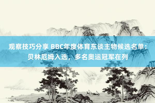 观察技巧分享 BBC年度体育东谈主物候选名单：贝林厄姆入选，多名奥运冠军在列