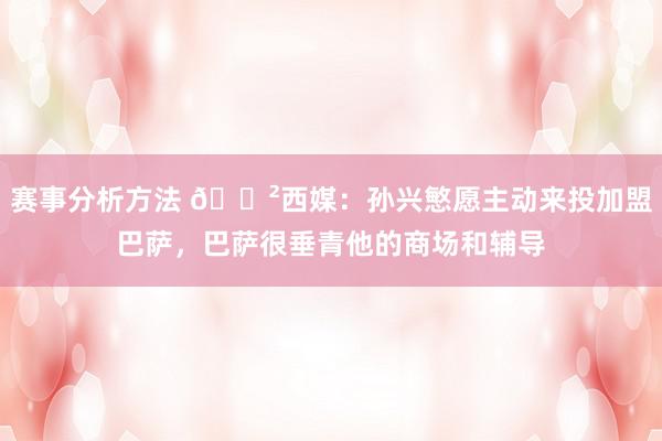 赛事分析方法 😲西媒：孙兴慜愿主动来投加盟巴萨，巴萨很垂青他的商场和辅导