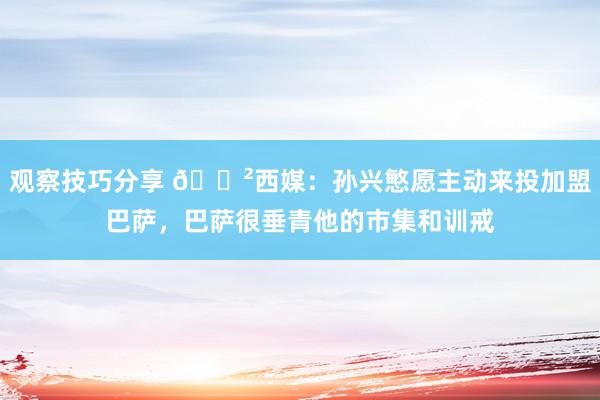 观察技巧分享 😲西媒：孙兴慜愿主动来投加盟巴萨，巴萨很垂青他的市集和训戒