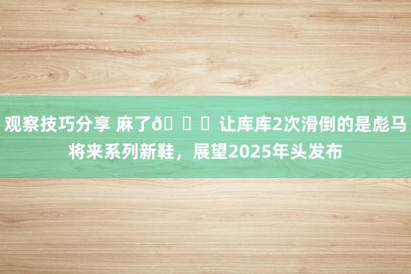 观察技巧分享 麻了😂让库库2次滑倒的是彪马将来系列新鞋，展望2025年头发布