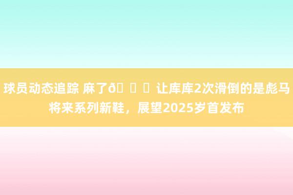 球员动态追踪 麻了😂让库库2次滑倒的是彪马将来系列新鞋，展望2025岁首发布