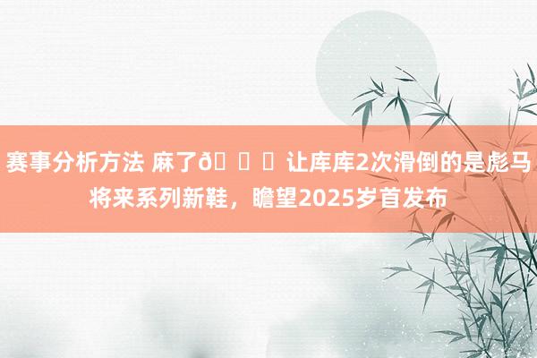 赛事分析方法 麻了😂让库库2次滑倒的是彪马将来系列新鞋，瞻望2025岁首发布