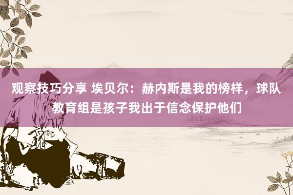 观察技巧分享 埃贝尔：赫内斯是我的榜样，球队教育组是孩子我出于信念保护他们