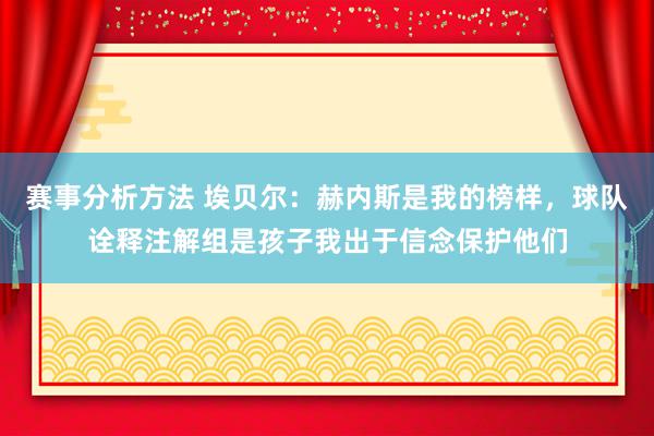 赛事分析方法 埃贝尔：赫内斯是我的榜样，球队诠释注解组是孩子我出于信念保护他们