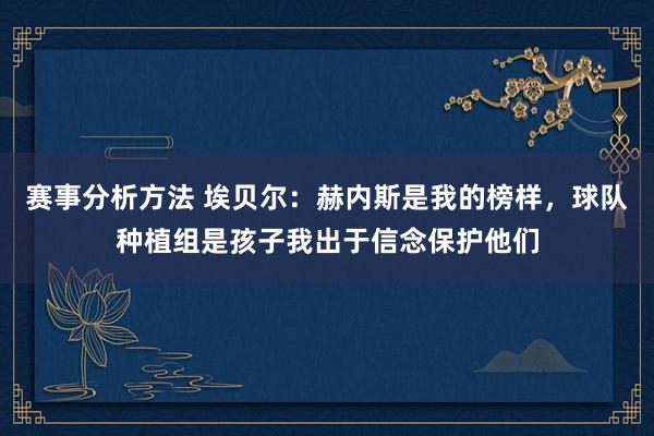 赛事分析方法 埃贝尔：赫内斯是我的榜样，球队种植组是孩子我出于信念保护他们