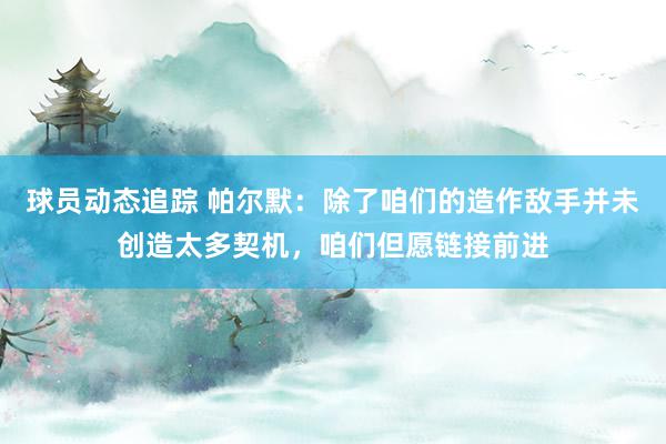 球员动态追踪 帕尔默：除了咱们的造作敌手并未创造太多契机，咱们但愿链接前进