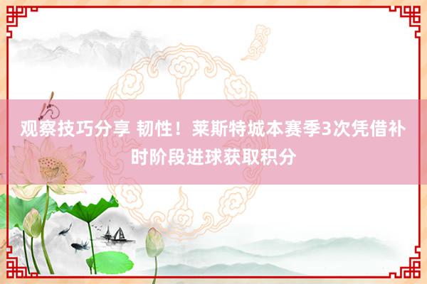 观察技巧分享 韧性！莱斯特城本赛季3次凭借补时阶段进球获取积分