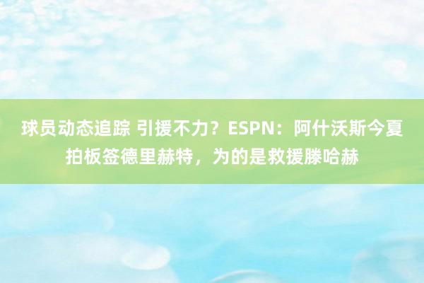 球员动态追踪 引援不力？ESPN：阿什沃斯今夏拍板签德里赫特，为的是救援滕哈赫