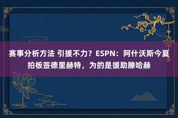 赛事分析方法 引援不力？ESPN：阿什沃斯今夏拍板签德里赫特，为的是援助滕哈赫