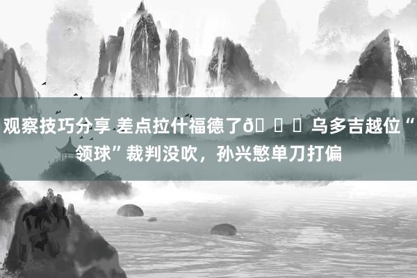 观察技巧分享 差点拉什福德了😅乌多吉越位“领球”裁判没吹，孙兴慜单刀打偏