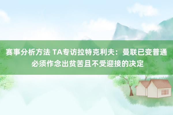 赛事分析方法 TA专访拉特克利夫：曼联已变普通 必须作念出贫苦且不受迎接的决定