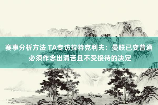 赛事分析方法 TA专访拉特克利夫：曼联已变普通 必须作念出清苦且不受接待的决定