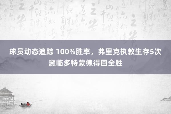 球员动态追踪 100%胜率，弗里克执教生存5次濒临多特蒙德得回全胜