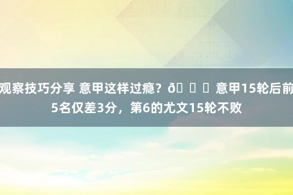 观察技巧分享 意甲这样过瘾？😏意甲15轮后前5名仅差3分，第6的尤文15轮不败