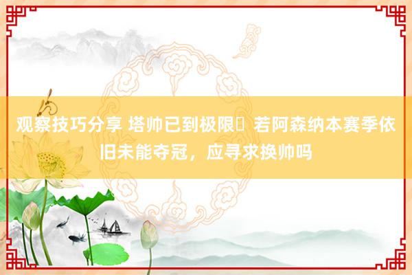 观察技巧分享 塔帅已到极限❓若阿森纳本赛季依旧未能夺冠，应寻求换帅吗