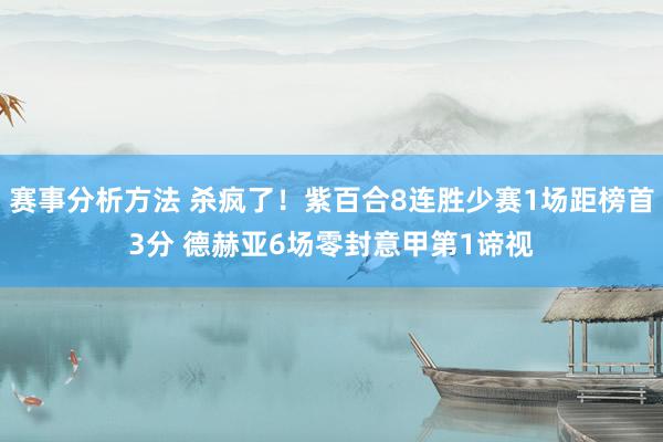 赛事分析方法 杀疯了！紫百合8连胜少赛1场距榜首3分 德赫亚6场零封意甲第1谛视