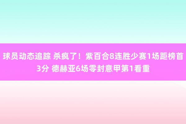 球员动态追踪 杀疯了！紫百合8连胜少赛1场距榜首3分 德赫亚6场零封意甲第1看重