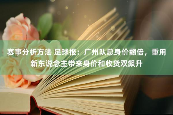 赛事分析方法 足球报：广州队总身价翻倍，重用新东说念主带来身价和收货双飙升