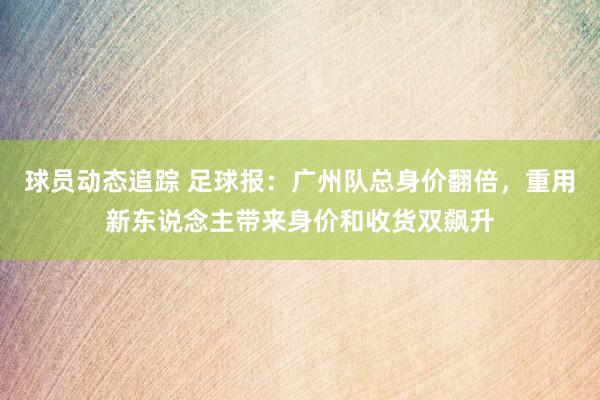 球员动态追踪 足球报：广州队总身价翻倍，重用新东说念主带来身价和收货双飙升