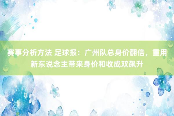 赛事分析方法 足球报：广州队总身价翻倍，重用新东说念主带来身价和收成双飙升