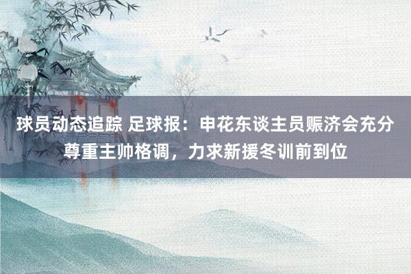 球员动态追踪 足球报：申花东谈主员赈济会充分尊重主帅格调，力求新援冬训前到位