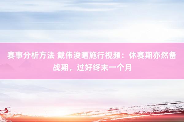 赛事分析方法 戴伟浚晒施行视频：休赛期亦然备战期，过好终末一个月