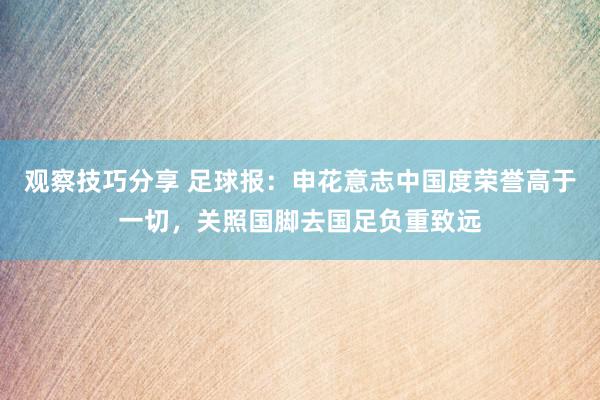 观察技巧分享 足球报：申花意志中国度荣誉高于一切，关照国脚去国足负重致远