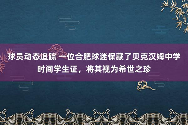 球员动态追踪 一位合肥球迷保藏了贝克汉姆中学时间学生证，将其视为希世之珍