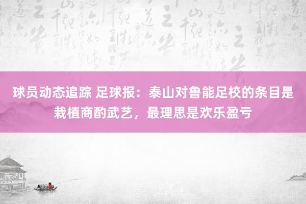 球员动态追踪 足球报：泰山对鲁能足校的条目是栽植商酌武艺，最理思是欢乐盈亏