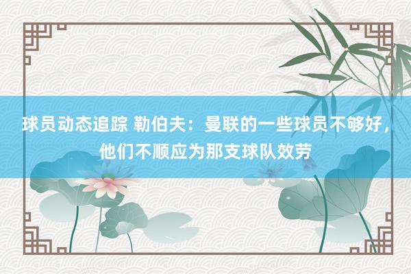 球员动态追踪 勒伯夫：曼联的一些球员不够好，他们不顺应为那支球队效劳