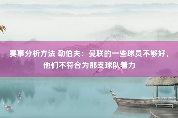 赛事分析方法 勒伯夫：曼联的一些球员不够好，他们不符合为那支球队着力