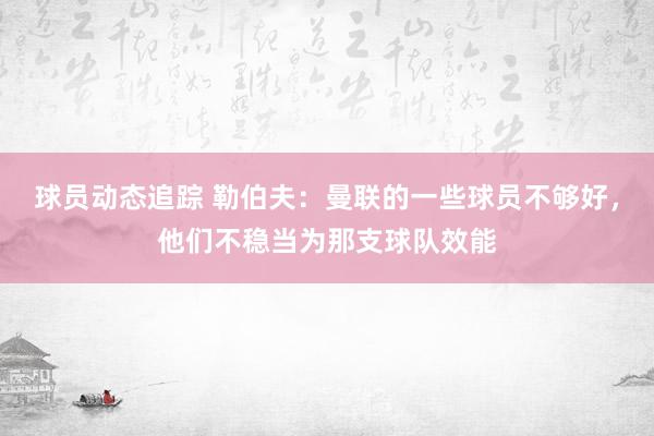 球员动态追踪 勒伯夫：曼联的一些球员不够好，他们不稳当为那支球队效能