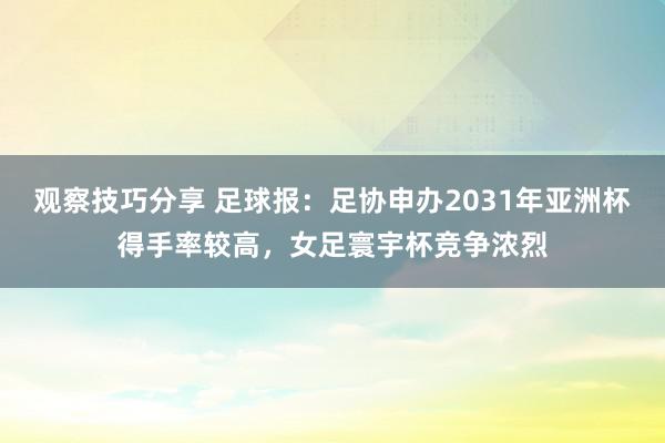 观察技巧分享 足球报：足协申办2031年亚洲杯得手率较高，女足寰宇杯竞争浓烈