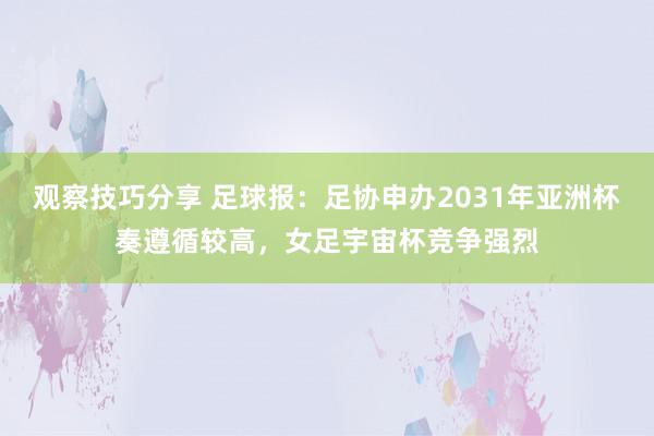 观察技巧分享 足球报：足协申办2031年亚洲杯奏遵循较高，女足宇宙杯竞争强烈