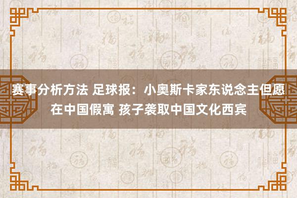 赛事分析方法 足球报：小奥斯卡家东说念主但愿在中国假寓 孩子袭取中国文化西宾