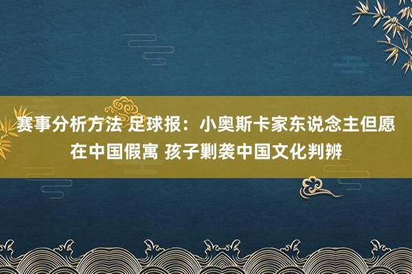 赛事分析方法 足球报：小奥斯卡家东说念主但愿在中国假寓 孩子剿袭中国文化判辨