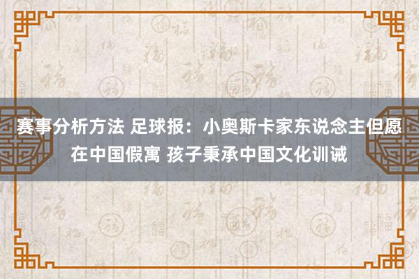 赛事分析方法 足球报：小奥斯卡家东说念主但愿在中国假寓 孩子秉承中国文化训诫