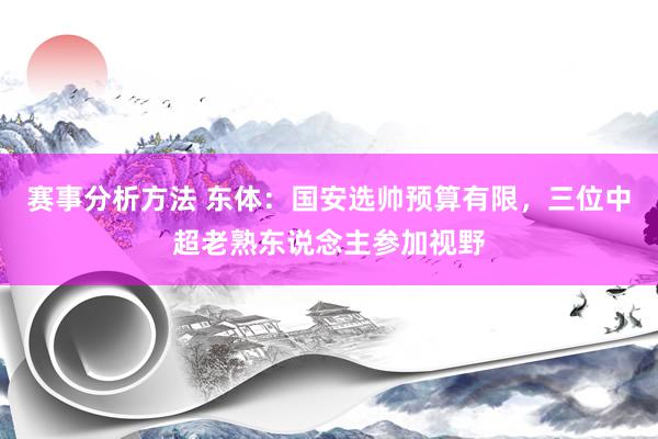 赛事分析方法 东体：国安选帅预算有限，三位中超老熟东说念主参加视野