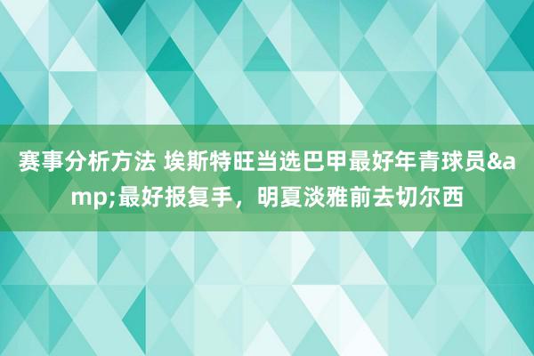 赛事分析方法 埃斯特旺当选巴甲最好年青球员&最好报复手，明夏淡雅前去切尔西