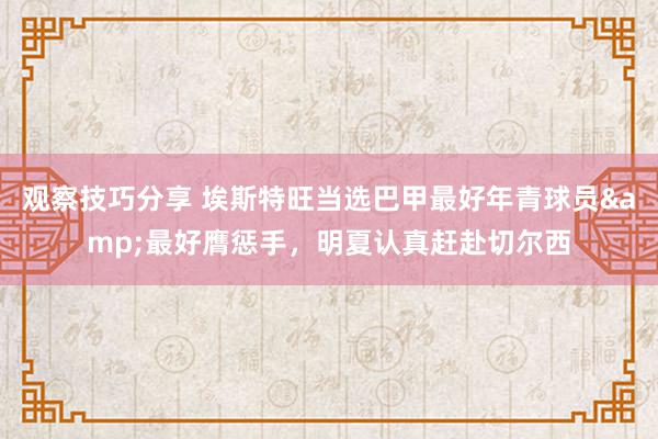 观察技巧分享 埃斯特旺当选巴甲最好年青球员&最好膺惩手，明夏认真赶赴切尔西