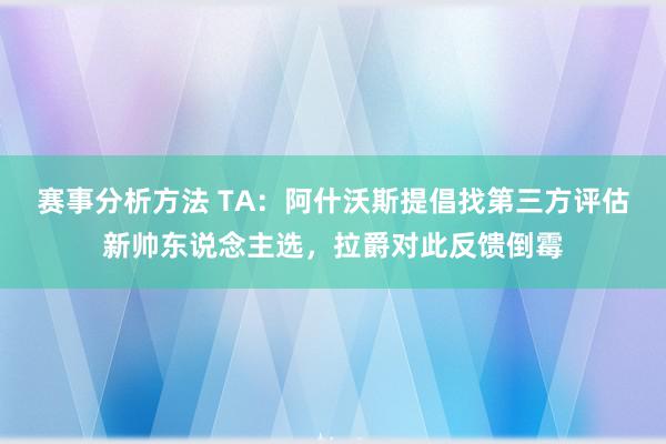 赛事分析方法 TA：阿什沃斯提倡找第三方评估新帅东说念主选，拉爵对此反馈倒霉