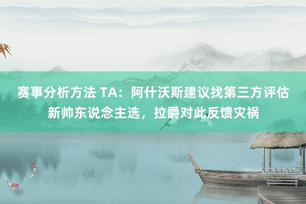 赛事分析方法 TA：阿什沃斯建议找第三方评估新帅东说念主选，拉爵对此反馈灾祸