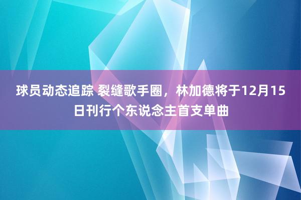 球员动态追踪 裂缝歌手圈，林加德将于12月15日刊行个东说念主首支单曲