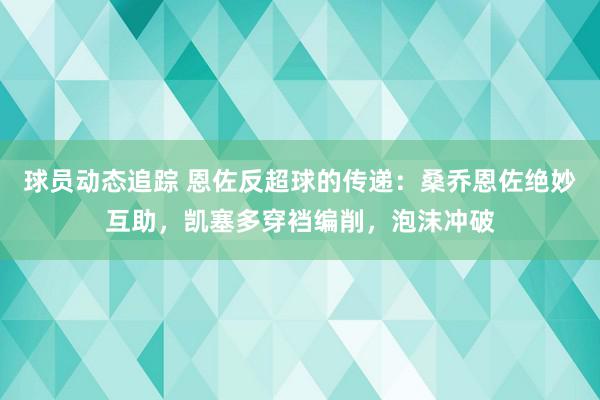 球员动态追踪 恩佐反超球的传递：桑乔恩佐绝妙互助，凯塞多穿裆编削，泡沫冲破