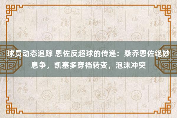 球员动态追踪 恩佐反超球的传递：桑乔恩佐绝妙息争，凯塞多穿裆转变，泡沫冲突