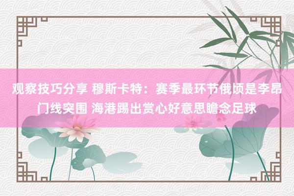 观察技巧分享 穆斯卡特：赛季最环节俄顷是李昂门线突围 海港踢出赏心好意思瞻念足球