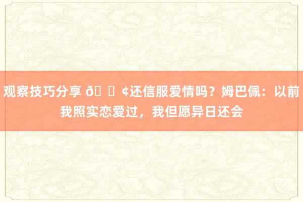 观察技巧分享 🐢还信服爱情吗？姆巴佩：以前我照实恋爱过，我但愿异日还会