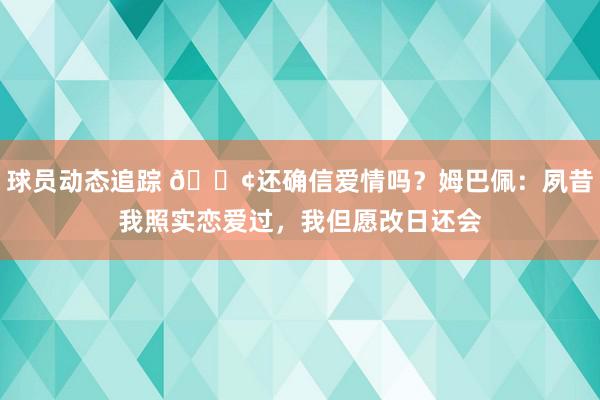 球员动态追踪 🐢还确信爱情吗？姆巴佩：夙昔我照实恋爱过，我但愿改日还会