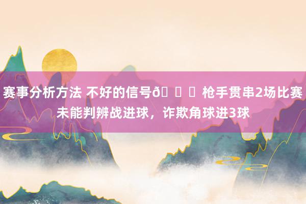 赛事分析方法 不好的信号😕枪手贯串2场比赛未能判辨战进球，诈欺角球进3球