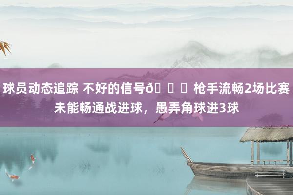 球员动态追踪 不好的信号😕枪手流畅2场比赛未能畅通战进球，愚弄角球进3球